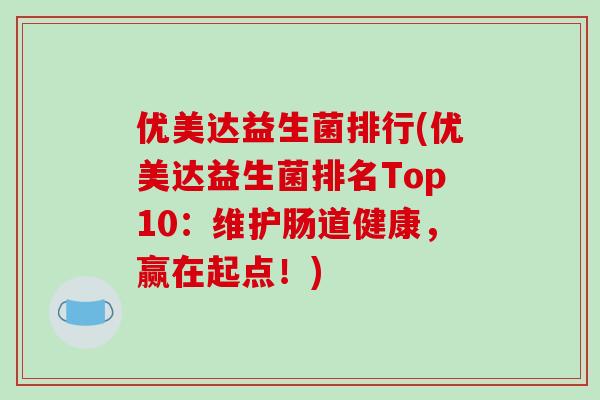 优美达益生菌排行(优美达益生菌排名Top10：维护肠道健康，赢在起点！)