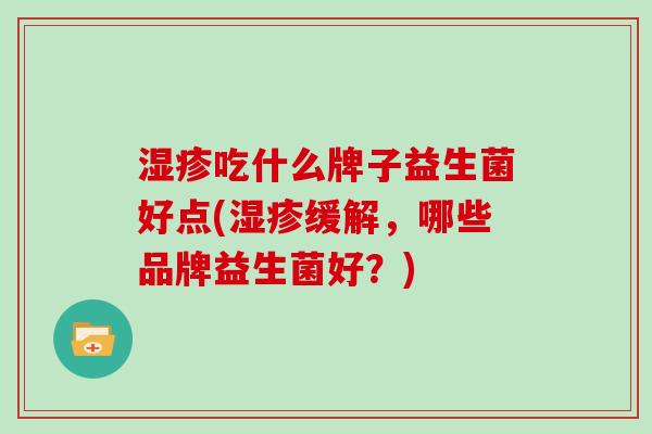 湿疹吃什么牌子益生菌好点(湿疹缓解，哪些品牌益生菌好？)