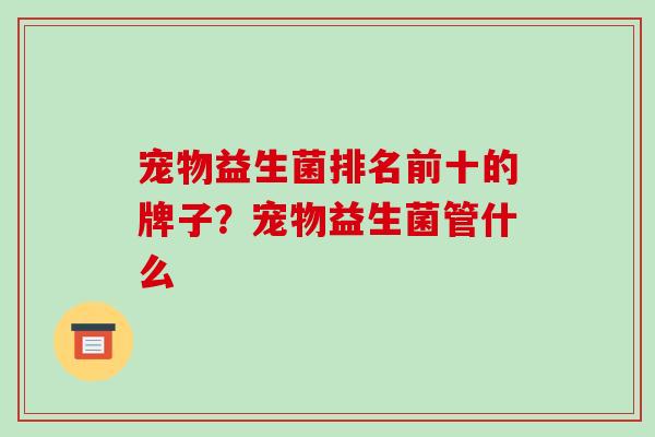 宠物益生菌排名前十的牌子？宠物益生菌管什么