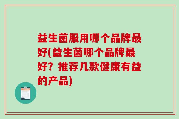 益生菌服用哪个品牌好(益生菌哪个品牌好？推荐几款健康有益的产品)