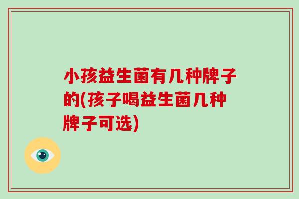 小孩益生菌有几种牌子的(孩子喝益生菌几种牌子可选)
