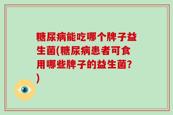 能吃哪个牌子益生菌(患者可食用哪些牌子的益生菌？)