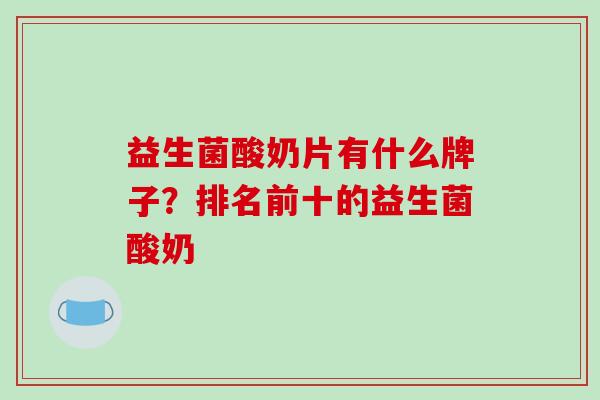 益生菌酸奶片有什么牌子？排名前十的益生菌酸奶