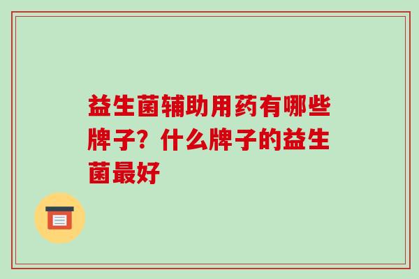 益生菌辅助用药有哪些牌子?什么牌子的益生菌好 益生菌辅助用药有哪些牌子?什么牌子的益生菌好