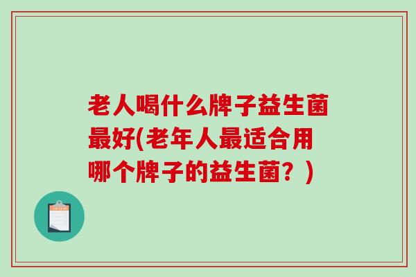 老人喝什么牌子益生菌好(老年人适合用哪个牌子的益生菌?) 老人喝什么牌子益生菌好(老年人适合用哪个牌子的益生菌?)