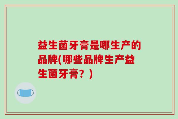 益生菌牙膏是哪生产的品牌(哪些品牌生产益生菌牙膏？)