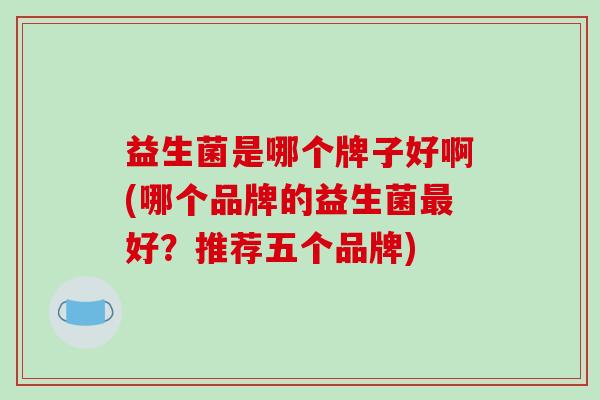 益生菌是哪个牌子好啊(哪个品牌的益生菌好？推荐五个品牌)