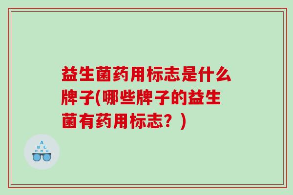益生菌药用标志是什么牌子(哪些牌子的益生菌有药用标志？)