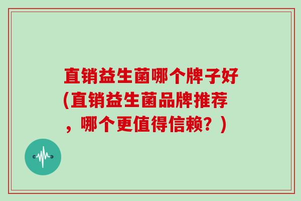 直销益生菌哪个牌子好(直销益生菌品牌推荐，哪个更值得信赖？)