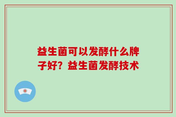 益生菌可以发酵什么牌子好？益生菌发酵技术