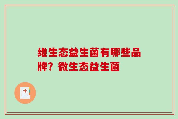 维生态益生菌有哪些品牌?微生态益生菌 维生态益生菌有哪些品牌?微生态益生菌