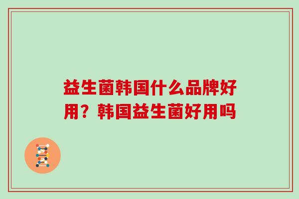 益生菌韩国什么品牌好用？韩国益生菌好用吗