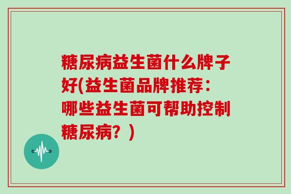 糖尿病益生菌什么牌子好(益生菌品牌推荐：哪些益生菌可帮助控制糖尿病？)