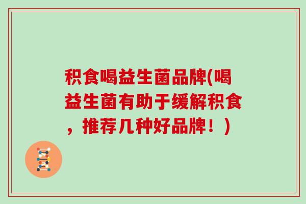 积食喝益生菌品牌(喝益生菌有助于缓解积食，推荐几种好品牌！)