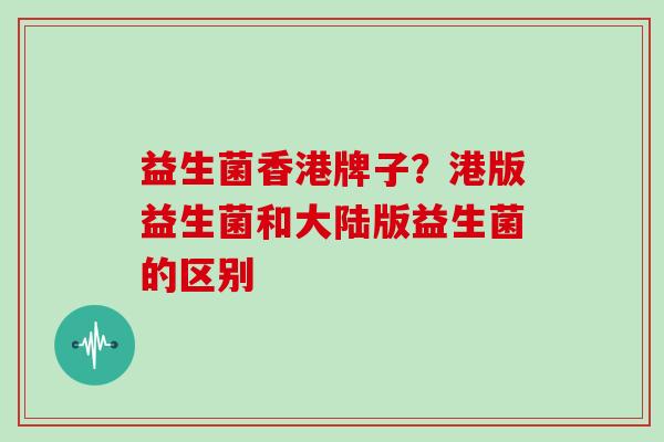 益生菌香港牌子？港版益生菌和大陆版益生菌的区别
