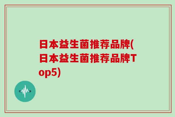 日本益生菌推荐品牌(日本益生菌推荐品牌Top5)