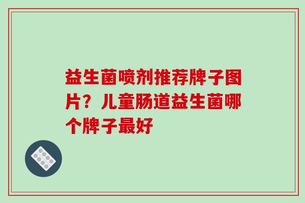 益生菌喷剂推荐牌子图片？儿童肠道益生菌哪个牌子最好