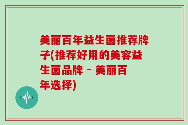 美丽百年益生菌推荐牌子(推荐好用的美容益生菌品牌 - 美丽百年选择) 美丽百年益生菌推荐牌子(推荐好用的美容益生菌品牌 - 美丽百年选择)