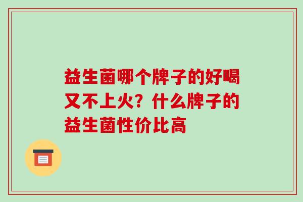 益生菌哪个牌子的好喝又不上火？什么牌子的益生菌性价比高