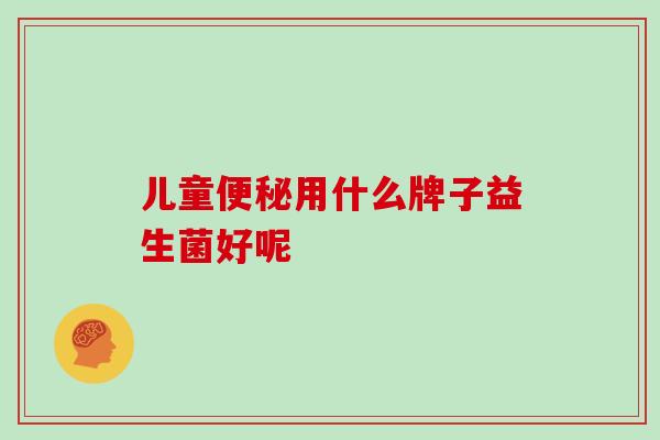 儿童便秘用什么牌子益生菌好呢