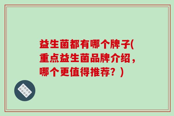 益生菌都有哪个牌子(重点益生菌品牌介绍，哪个更值得推荐？)