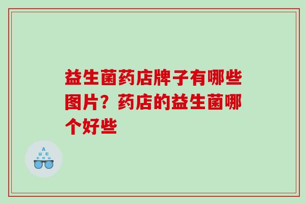 益生菌药店牌子有哪些图片？药店的益生菌哪个好些