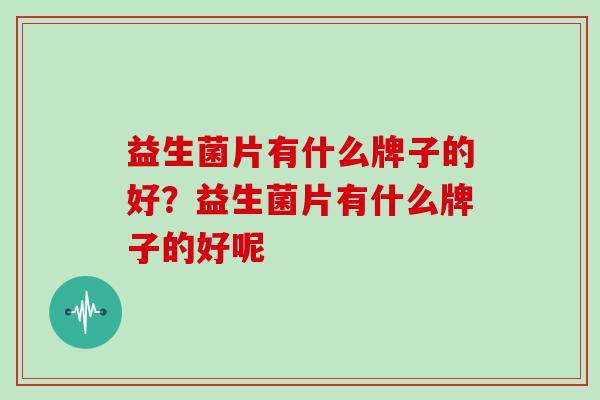 益生菌片有什么牌子的好？益生菌片有什么牌子的好呢