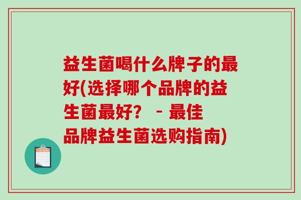 益生菌喝什么牌子的最好(选择哪个品牌的益生菌最好？ - 最佳品牌益生菌选购指南)