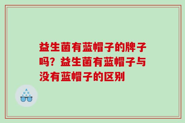 益生菌有蓝帽子的牌子吗？益生菌有蓝帽子与没有蓝帽子的区别