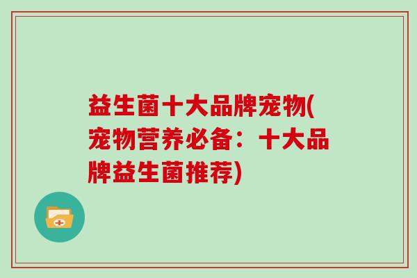 益生菌十大品牌宠物(宠物营养必备：十大品牌益生菌推荐)