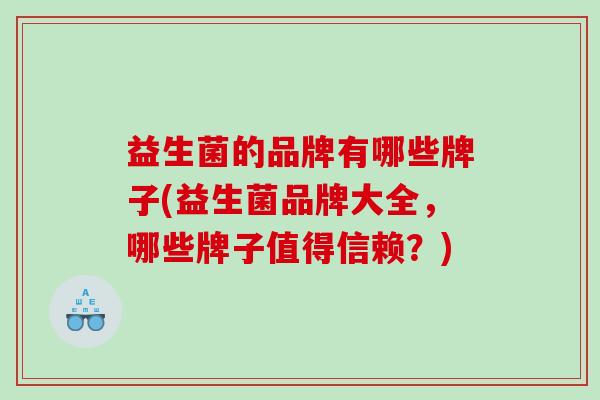 益生菌的品牌有哪些牌子(益生菌品牌大全，哪些牌子值得信赖？)