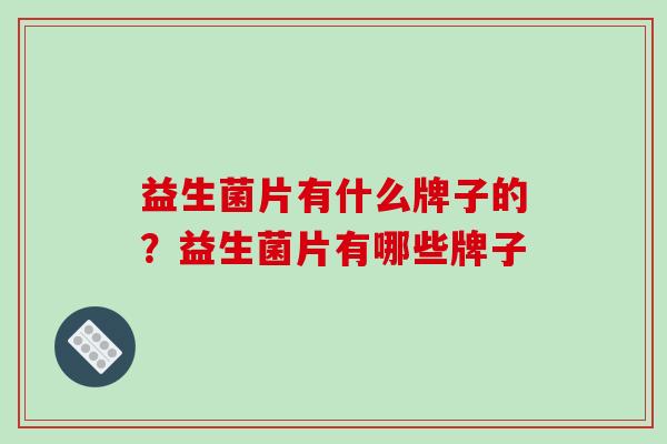 益生菌片有什么牌子的？益生菌片有哪些牌子