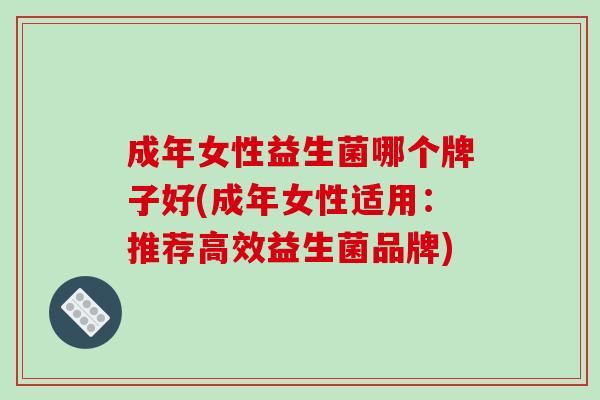 成年女性益生菌哪个牌子好(成年女性适用：推荐高效益生菌品牌)