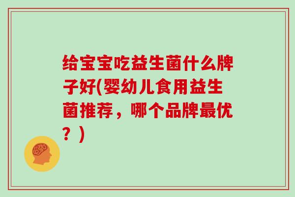 给宝宝吃益生菌什么牌子好(婴幼儿食用益生菌推荐，哪个品牌最优？)