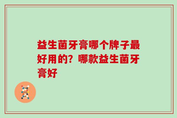 益生菌牙膏哪个牌子最好用的？哪款益生菌牙膏好