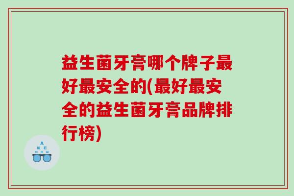 益生菌牙膏哪个牌子好安全的(好安全的益生菌牙膏品牌排行榜) 益生菌牙膏哪个牌子好安全的(好安全的益生菌牙膏品牌排行榜)