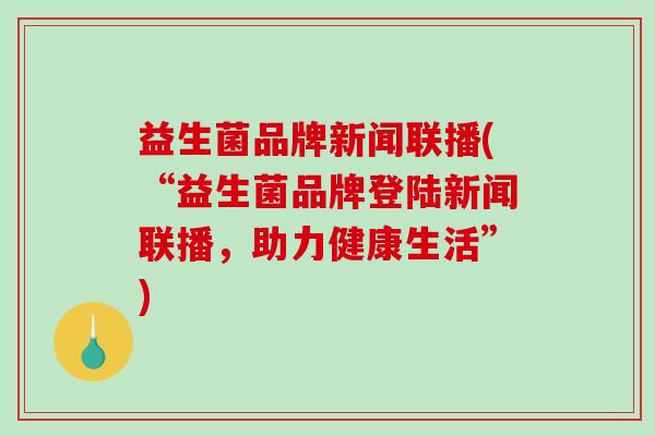 益生菌品牌新闻联播(“益生菌品牌登陆新闻联播，助力健康生活”)