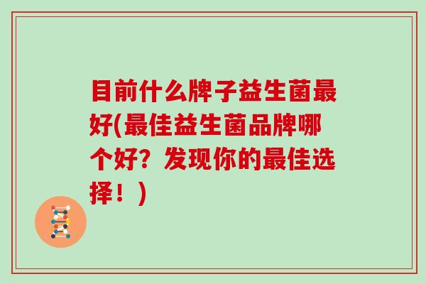 目前什么牌子益生菌最好(最佳益生菌品牌哪个好？发现你的最佳选择！)