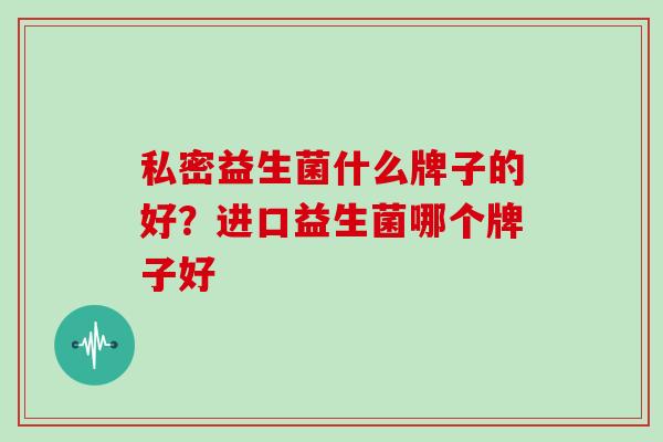 私密益生菌什么牌子的好?进口益生菌哪个牌子好 私密益生菌什么牌子的好?进口益生菌哪个牌子好