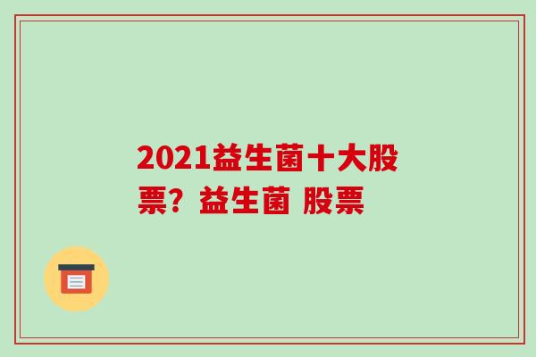 2021益生菌十大股票？益生菌 股票