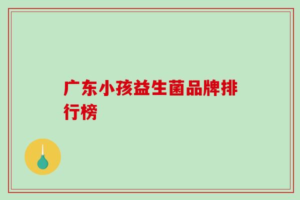 广东小孩益生菌品牌排行榜