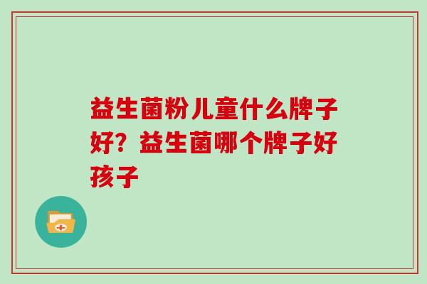 益生菌粉儿童什么牌子好？益生菌哪个牌子好孩子
