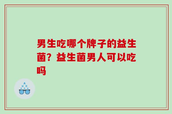 男生吃哪个牌子的益生菌？益生菌男人可以吃吗