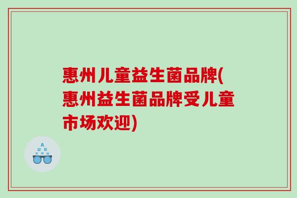 惠州儿童益生菌品牌(惠州益生菌品牌受儿童市场欢迎)