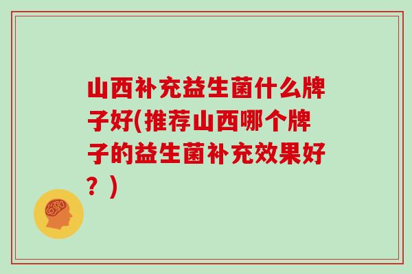 山西补充益生菌什么牌子好(推荐山西哪个牌子的益生菌补充效果好？)
