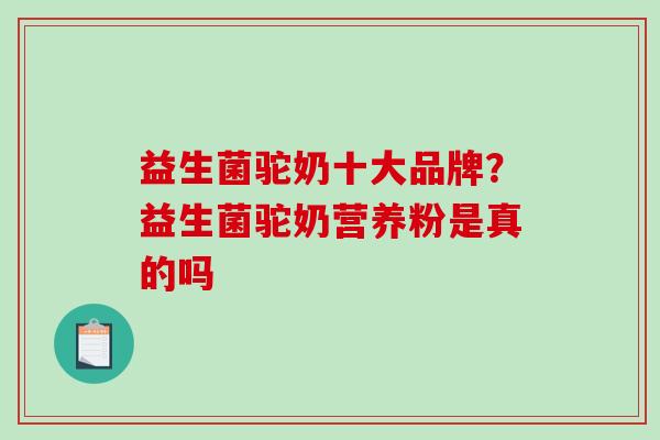 益生菌驼奶十大品牌？益生菌驼奶营养粉是真的吗
