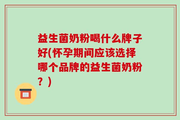 益生菌奶粉喝什么牌子好(怀孕期间应该选择哪个品牌的益生菌奶粉？)