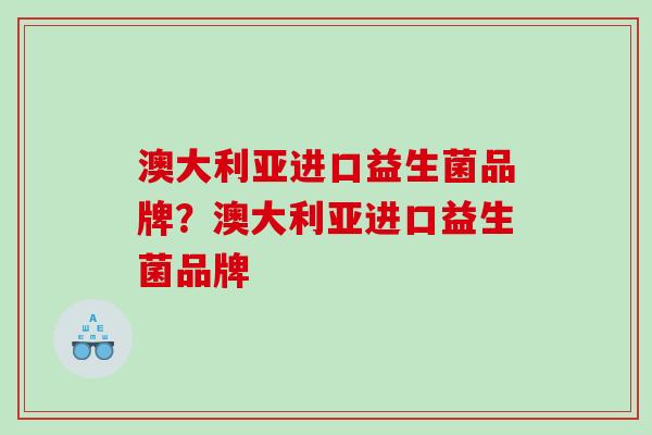 澳大利亚进口益生菌品牌？澳大利亚进口益生菌品牌