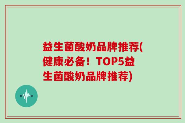 益生菌酸奶品牌推荐(健康必备！TOP5益生菌酸奶品牌推荐)