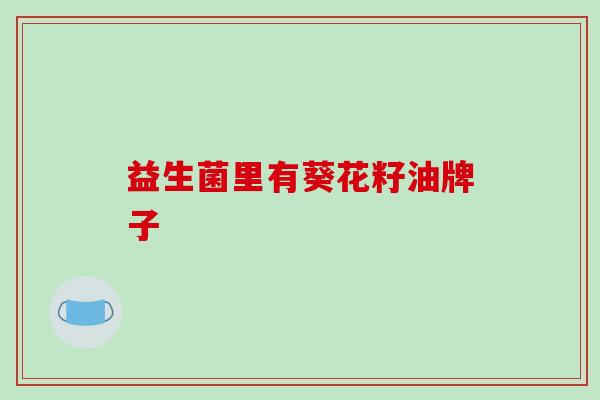 益生菌里有葵花籽油牌子
